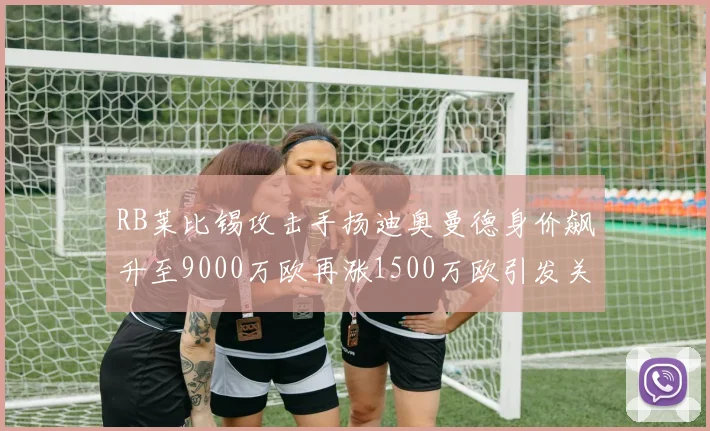 RB莱比锡攻击手扬迪奥曼德身价飙升至9000万欧再涨1500万欧引发关注