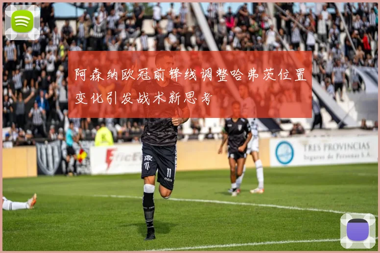 阿森纳欧冠前锋线调整哈弗茨位置变化引发战术新思考