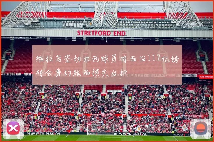 维拉若签切尔西球员将面临117亿镑转会费的账面损失分析