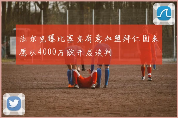 法尔克曝比塞克有意加盟拜仁国米愿以4000万欧开启谈判