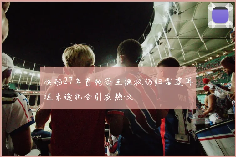快船27年首轮签互换权仍归雷霆再送乐透机会引发热议