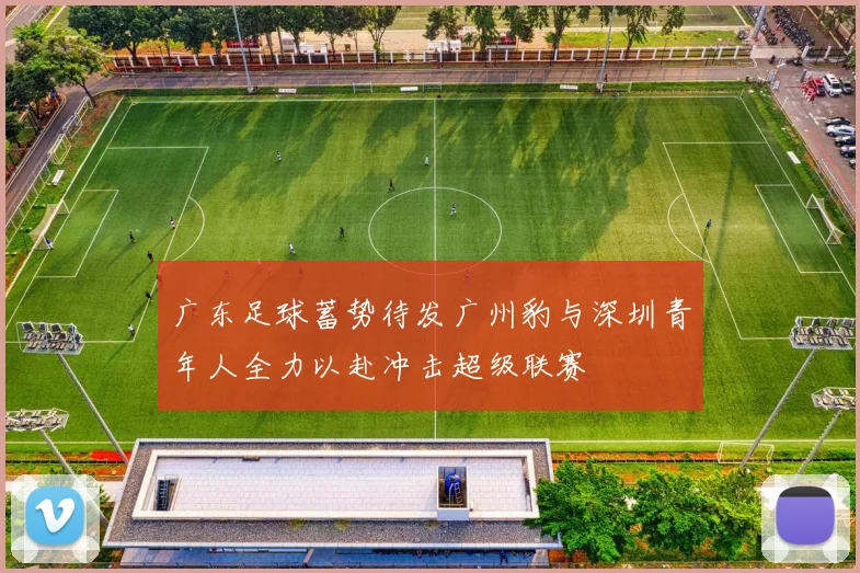 广东足球蓄势待发广州豹与深圳青年人全力以赴冲击超级联赛