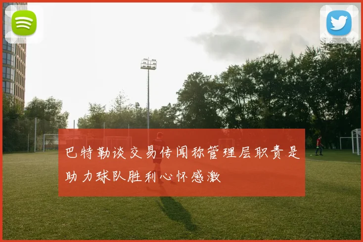 巴特勒谈交易传闻称管理层职责是助力球队胜利心怀感激