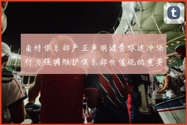 南特俱乐部严正声明谴责球迷冲场行为强调维护俱乐部价值观的重要性