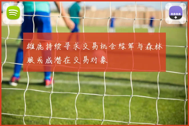 雄鹿持续寻求交易机会绿军与森林狼或成潜在交易对象