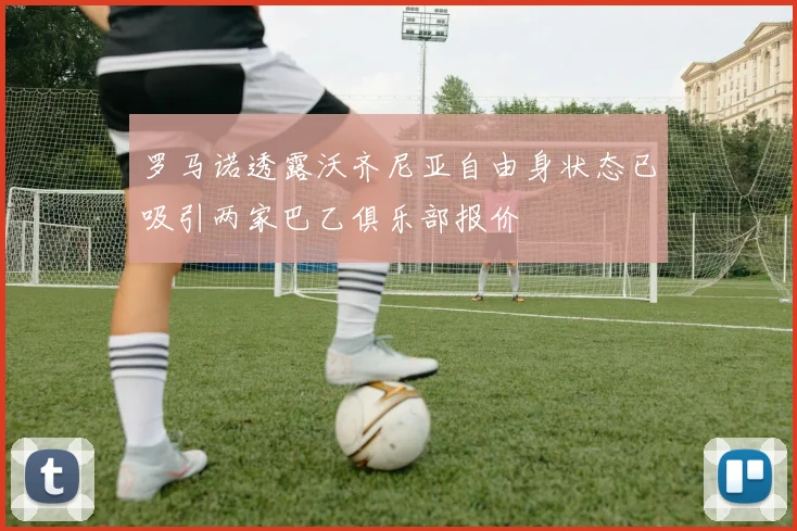 罗马诺透露沃齐尼亚自由身状态已吸引两家巴乙俱乐部报价