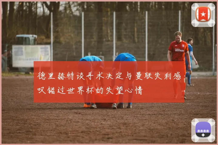 德里赫特谈手术决定与曼联失利感叹错过世界杯的失望心情