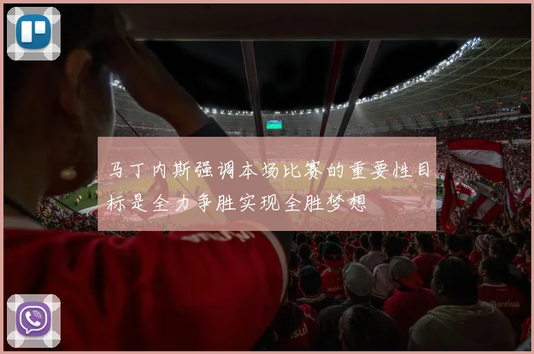马丁内斯强调本场比赛的重要性目标是全力争胜实现全胜梦想