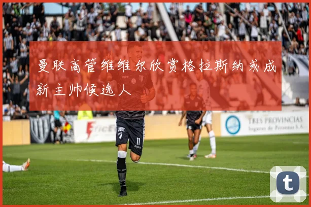 曼联高管维维尔欣赏格拉斯纳或成新主帅候选人