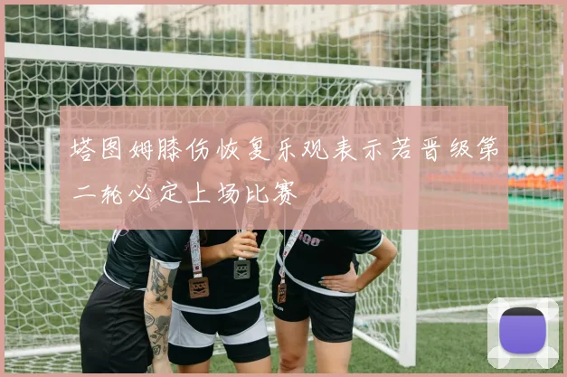 塔图姆膝伤恢复乐观表示若晋级第二轮必定上场比赛