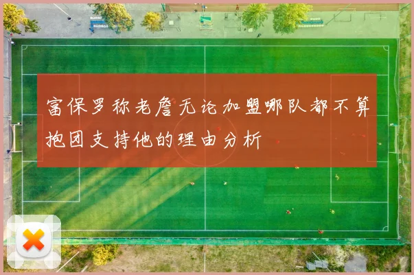 富保罗称老詹无论加盟哪队都不算抱团支持他的理由分析