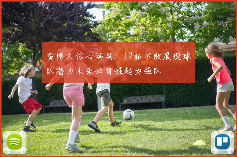 黄博文信心满满：12轮不败展现球队潜力未来必将崛起为强队