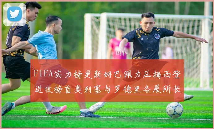 FIFA实力榜更新姆巴佩力压梅西登进攻榜首奥利塞与罗德里各展所长