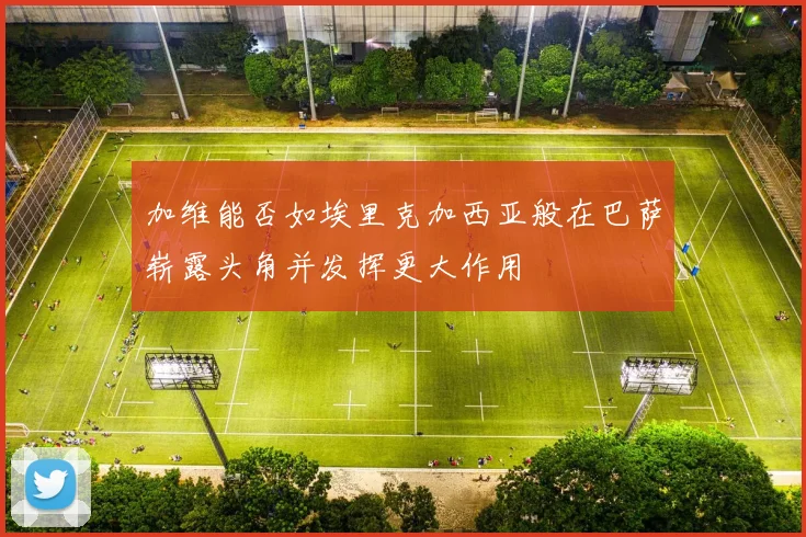 加维能否如埃里克加西亚般在巴萨崭露头角并发挥更大作用