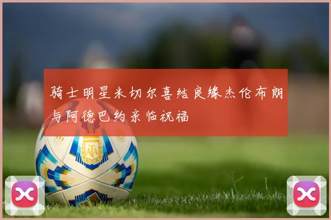 骑士明星米切尔喜结良缘杰伦布朗与阿德巴约亲临祝福