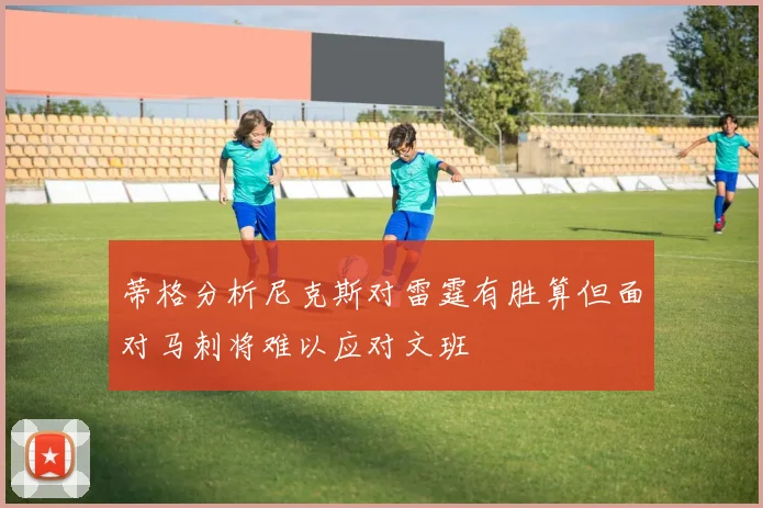 蒂格分析尼克斯对雷霆有胜算但面对马刺将难以应对文班