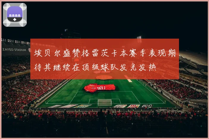 埃贝尔盛赞格雷茨卡本赛季表现期待其继续在顶级球队发光发热
