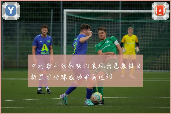 中村敬斗劲射破门表现出色数据分析显示传球成功率高达90