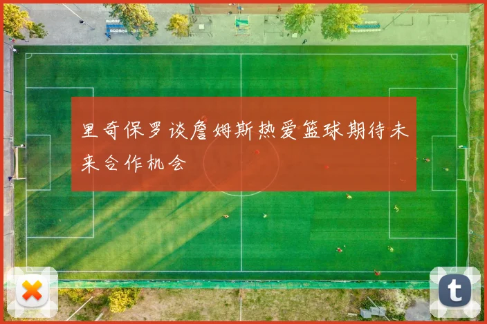 里奇保罗谈詹姆斯热爱篮球期待未来合作机会