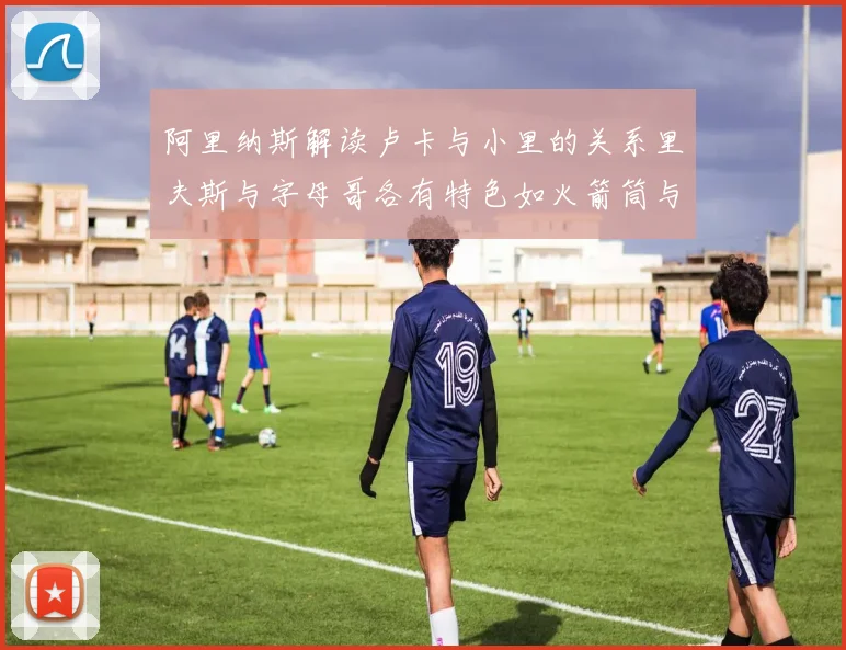 阿里纳斯解读卢卡与小里的关系里夫斯与字母哥各有特色如火箭筒与手枪