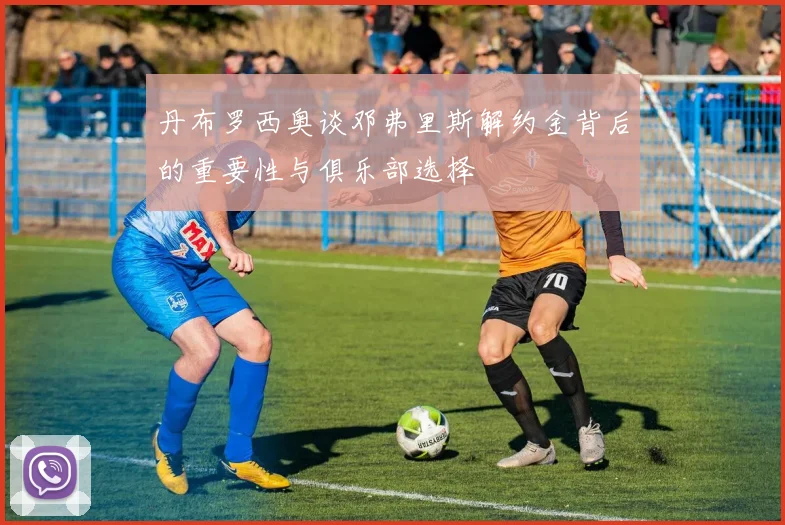 丹布罗西奥谈邓弗里斯解约金背后的重要性与俱乐部选择