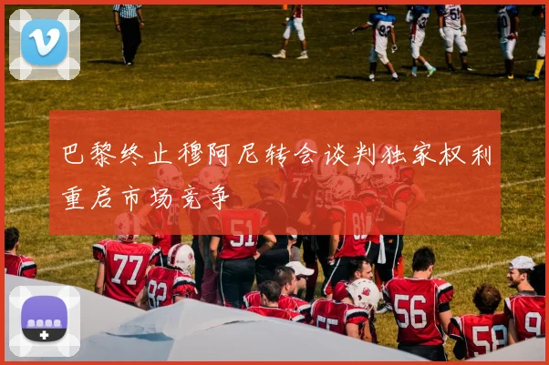 巴黎终止穆阿尼转会谈判独家权利重启市场竞争