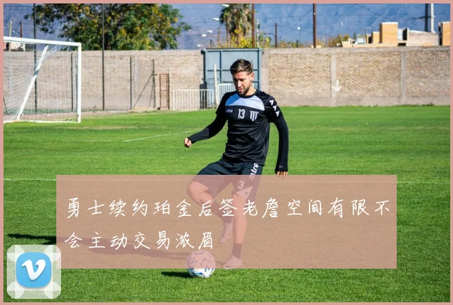 勇士续约珀金后签老詹空间有限不会主动交易浓眉