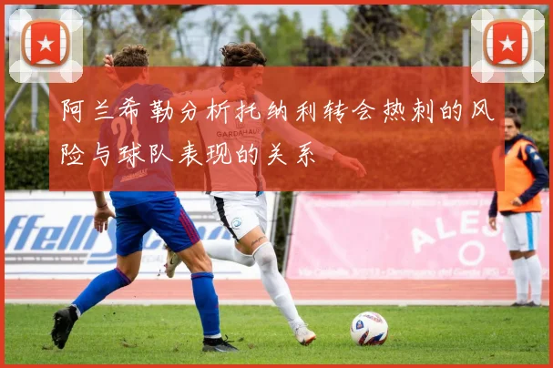 阿兰希勒分析托纳利转会热刺的风险与球队表现的关系