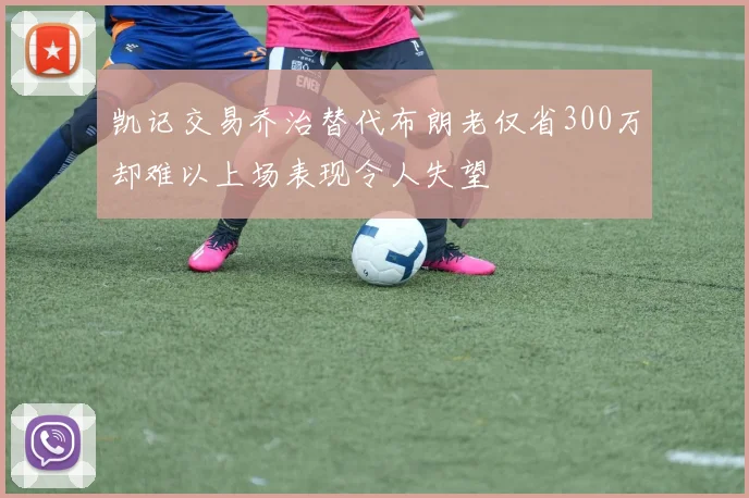 凯记交易乔治替代布朗老仅省300万却难以上场表现令人失望