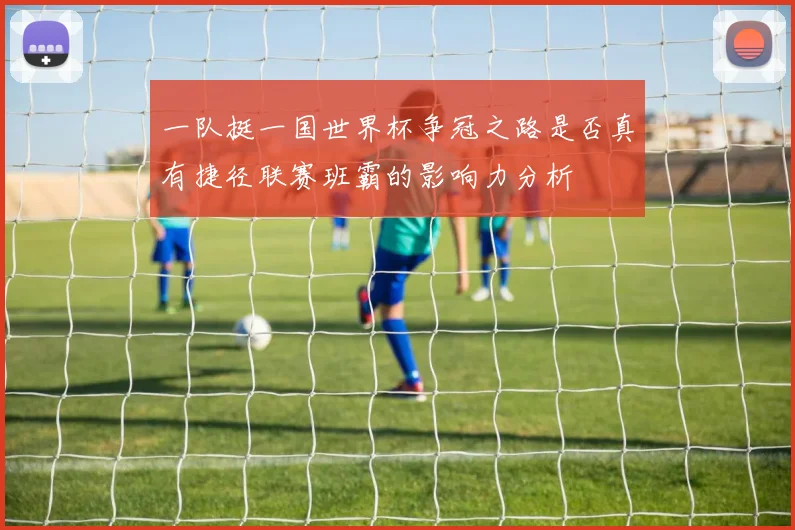 一队挺一国世界杯争冠之路是否真有捷径联赛班霸的影响力分析