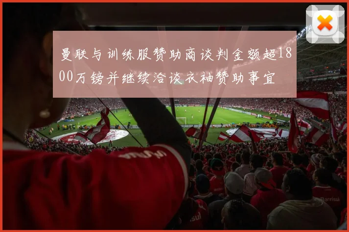 曼联与训练服赞助商谈判金额超1800万镑并继续洽谈衣袖赞助事宜
