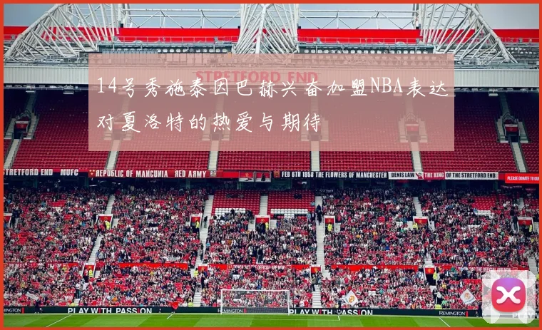 14号秀施泰因巴赫兴奋加盟NBA表达对夏洛特的热爱与期待