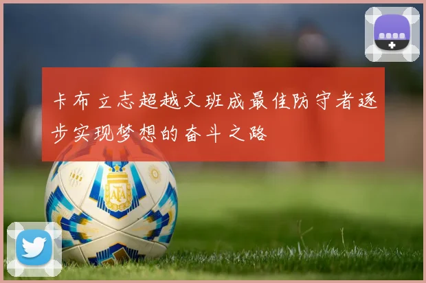 卡布立志超越文班成最佳防守者逐步实现梦想的奋斗之路
