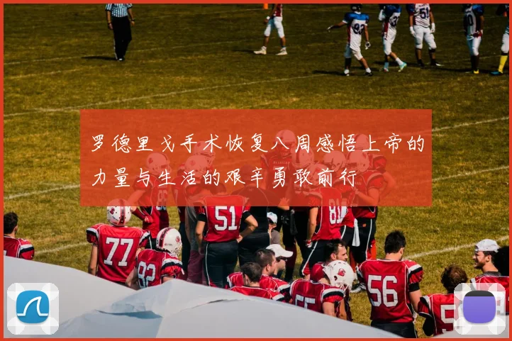 罗德里戈手术恢复八周感悟上帝的力量与生活的艰辛勇敢前行