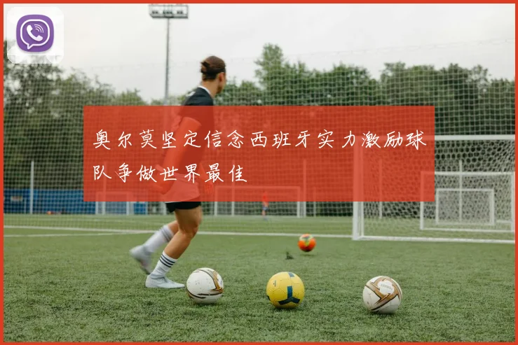 奥尔莫坚定信念西班牙实力激励球队争做世界最佳